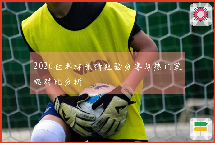 2026世界杯竞猜经验分享与热门策略对比分析