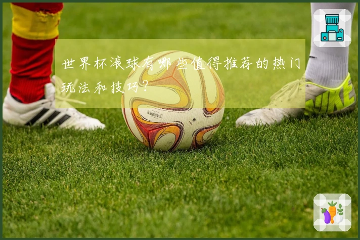 世界杯滚球有哪些值得推荐的热门玩法和技巧？