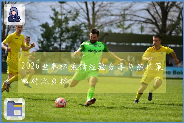 2026世界杯竞猜经验分享与热门策略对比分析