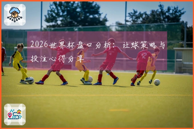 2026世界杯盘口分析：让球策略与投注心得分享