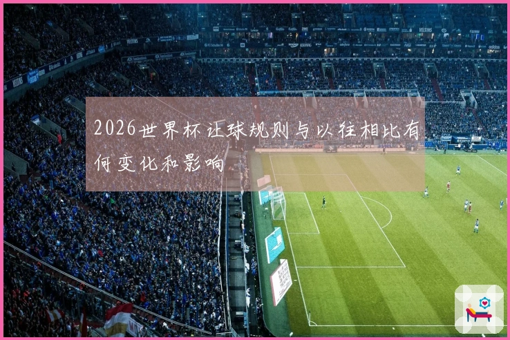 2026世界杯让球规则与以往相比有何变化和影响