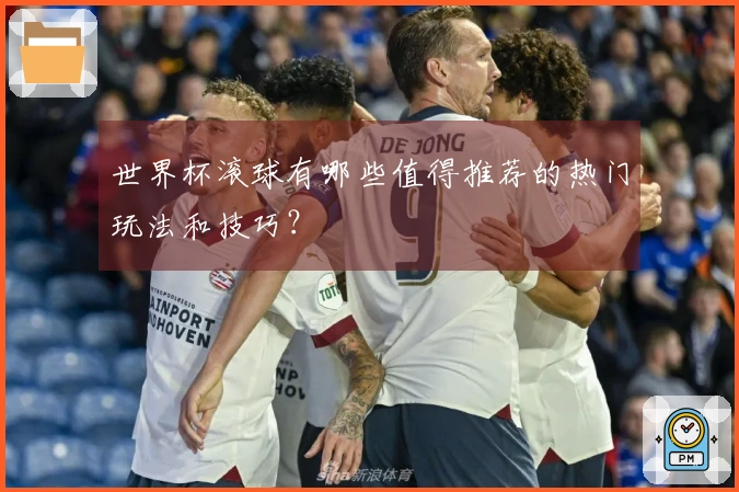 世界杯滚球有哪些值得推荐的热门玩法和技巧？