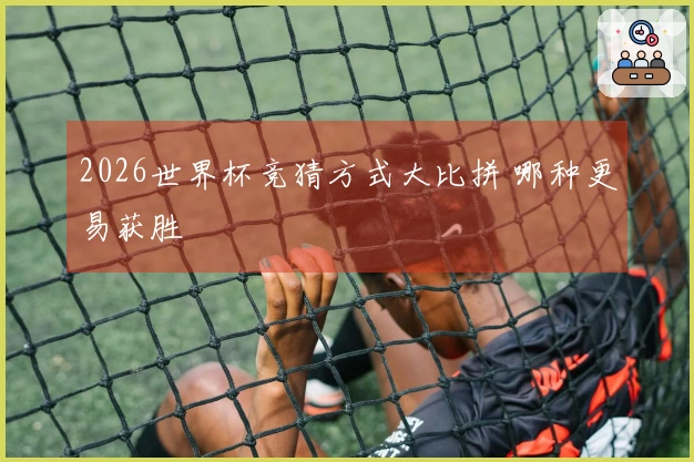 2026世界杯竞猜方式大比拼 哪种更易获胜