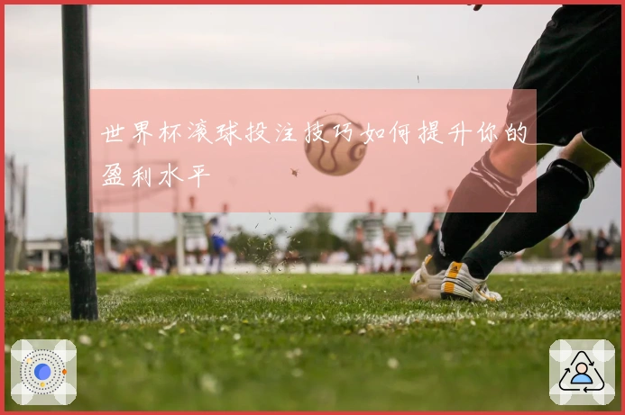 世界杯滚球投注技巧如何提升你的盈利水平