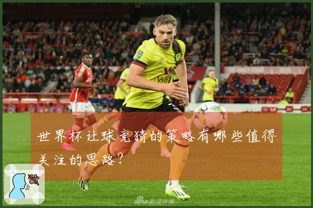 世界杯让球竞猜的策略有哪些值得关注的思路？