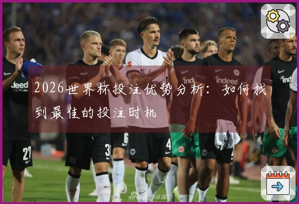 2026世界杯投注优势分析：如何找到最佳的投注时机
