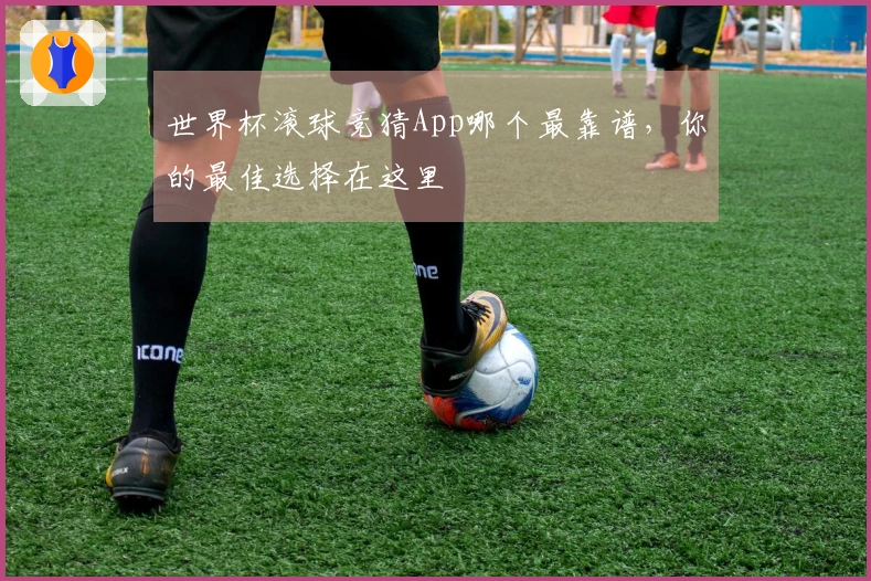 世界杯滚球竞猜App哪个最靠谱，你的最佳选择在这里