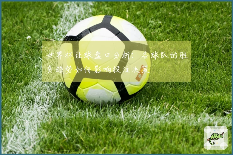 世界杯让球盘口分析：各球队的胜负趋势如何影响投注决策