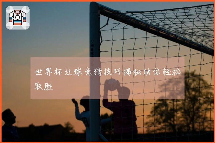 世界杯让球竞猜技巧揭秘助你轻松取胜