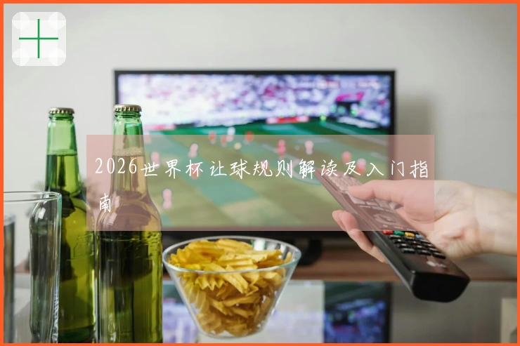 2026世界杯让球规则解读及入门指南