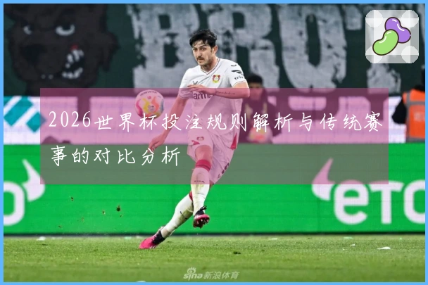 2026世界杯投注规则解析与传统赛事的对比分析