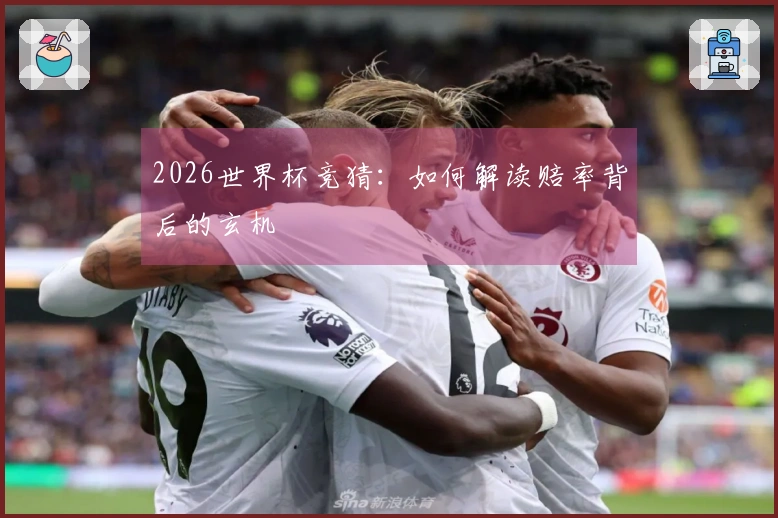 2026世界杯竞猜：如何解读赔率背后的玄机