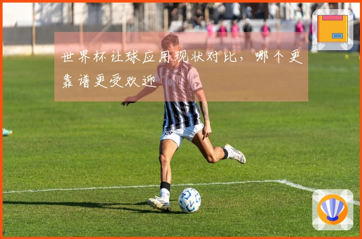 世界杯让球应用现状对比，哪个更靠谱更受欢迎
