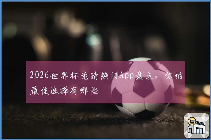 2026世界杯竞猜热门App盘点，你的最佳选择有哪些
