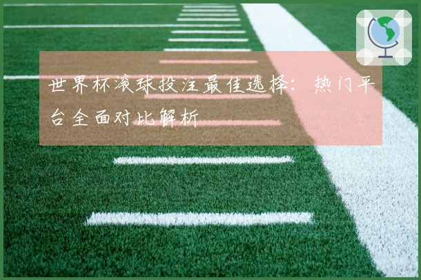 世界杯滚球投注最佳选择：热门平台全面对比解析