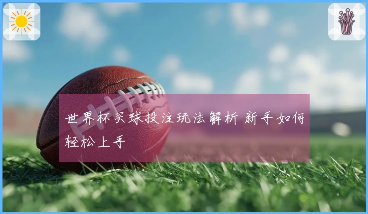 世界杯买球投注玩法解析 新手如何轻松上手
