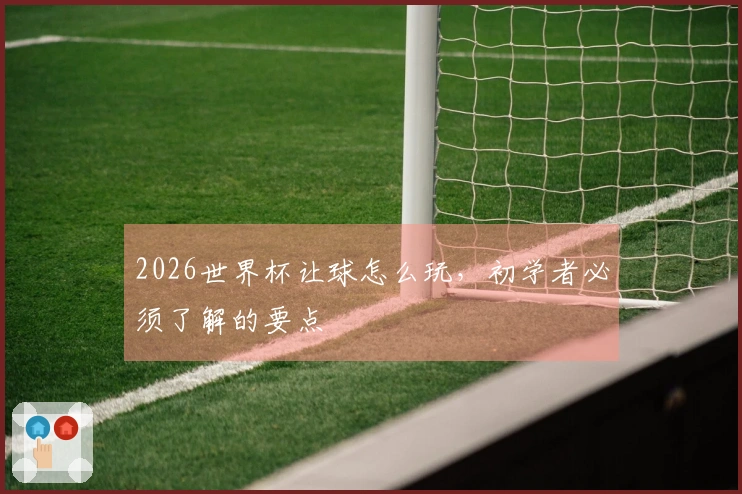 2026世界杯让球怎么玩，初学者必须了解的要点