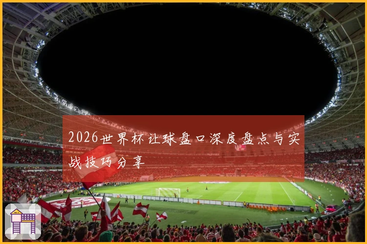 2026世界杯让球盘口深度盘点与实战技巧分享