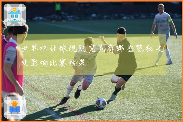 世界杯让球规则究竟有哪些隐秘之处影响比赛结果