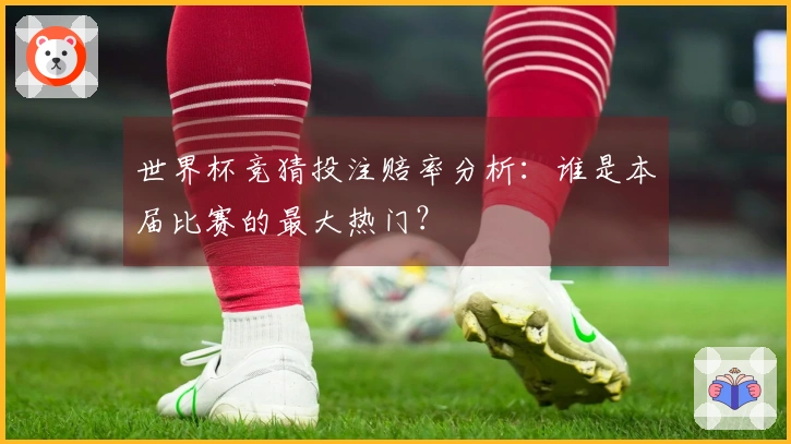 世界杯竞猜投注赔率分析：谁是本届比赛的最大热门？