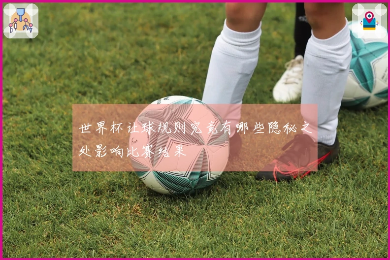 世界杯让球规则究竟有哪些隐秘之处影响比赛结果